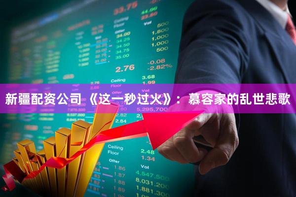 新疆配资公司 《这一秒过火》：慕容家的乱世悲歌