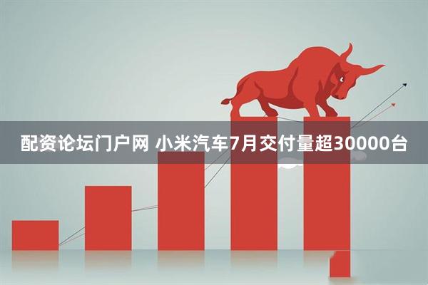 配资论坛门户网 小米汽车7月交付量超30000台