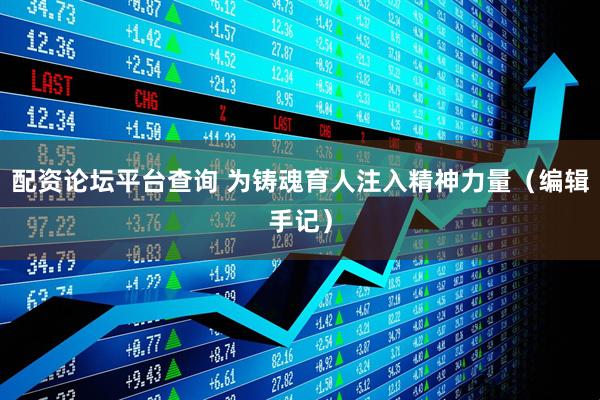 配资论坛平台查询 为铸魂育人注入精神力量（编辑手记）