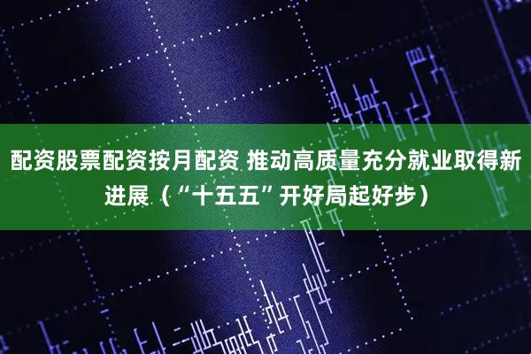 配资股票配资按月配资 推动高质量充分就业取得新进展（“十五五”开好局起好步）