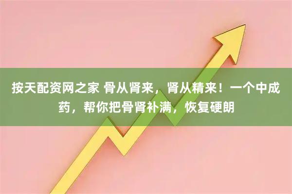 按天配资网之家 骨从肾来，肾从精来！一个中成药，帮你把骨肾补满，恢复硬朗