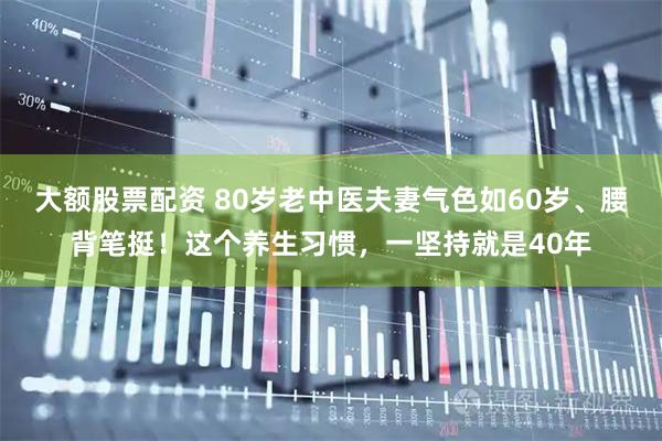 大额股票配资 80岁老中医夫妻气色如60岁、腰背笔挺！这个养生习惯，一坚持就是40年