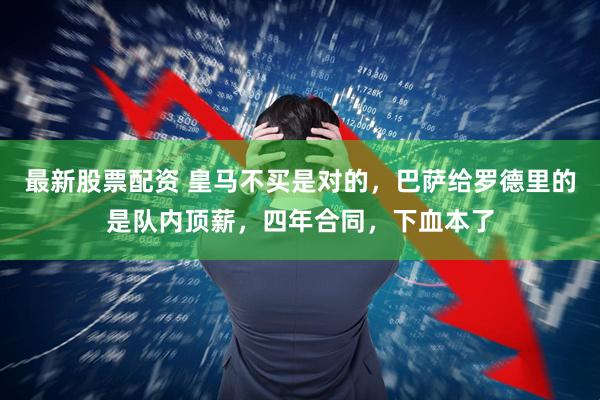最新股票配资 皇马不买是对的，巴萨给罗德里的是队内顶薪，四年合同，下血本了