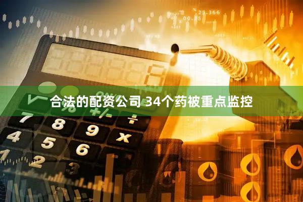 合法的配资公司 34个药被重点监控