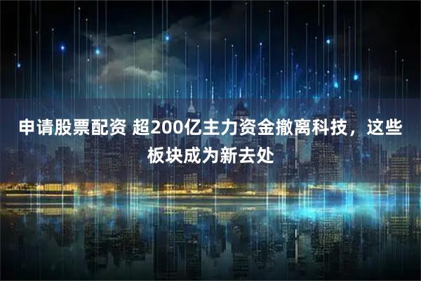 申请股票配资 超200亿主力资金撤离科技，这些板块成为新去处