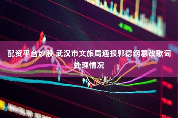 配资平台炒股 武汉市文旅局通报郭德纲篡改歌词处理情况