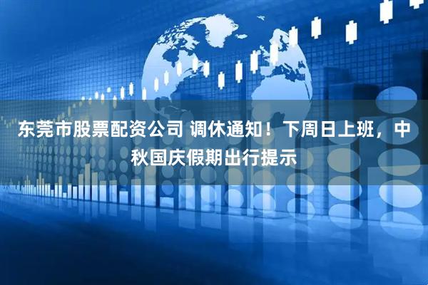 东莞市股票配资公司 调休通知！下周日上班，中秋国庆假期出行提示