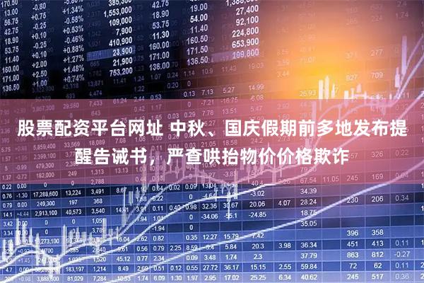 股票配资平台网址 中秋、国庆假期前多地发布提醒告诫书，严查哄抬物价价格欺诈