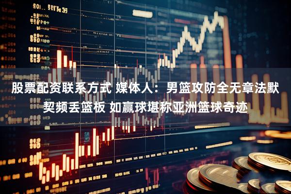 股票配资联系方式 媒体人：男篮攻防全无章法默契频丢篮板 如赢球堪称亚洲篮球奇迹