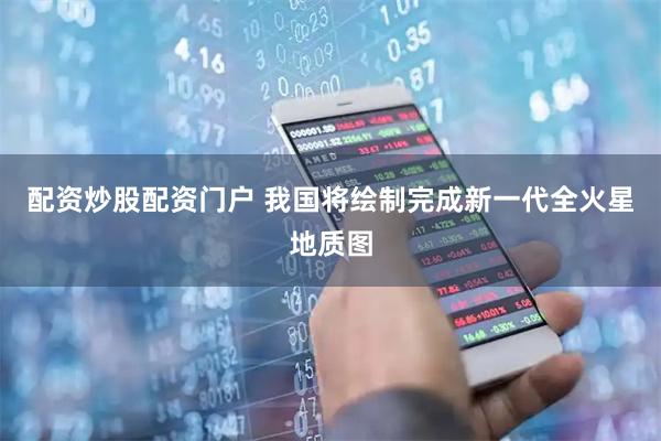 配资炒股配资门户 我国将绘制完成新一代全火星地质图