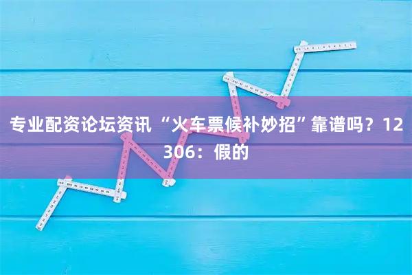 专业配资论坛资讯 “火车票候补妙招”靠谱吗？12306：假的