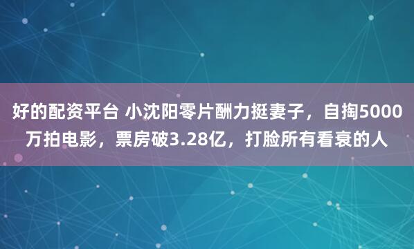 好的配资平台 小沈阳零片酬力挺妻子，自掏5000万拍电影，票房破3.28亿，打脸所有看衰的人