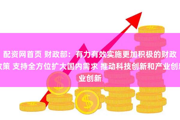 配资网首页 财政部：有力有效实施更加积极的财政政策 支持全方位扩大国内需求 推动科技创新和产业创新