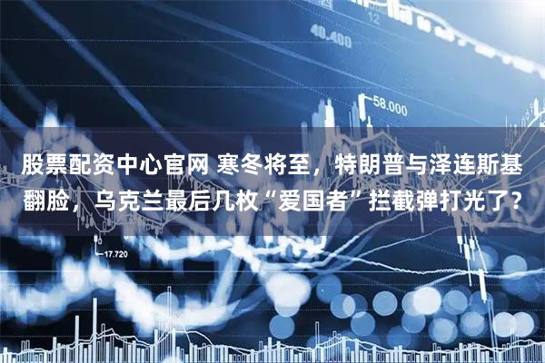 股票配资中心官网 寒冬将至，特朗普与泽连斯基翻脸，乌克兰最后几枚“爱国者”拦截弹打光了？